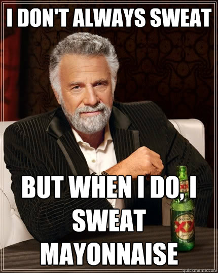 I don't always sweat but when I do, I sweat mayonnaise  The Most Interesting Man In The World