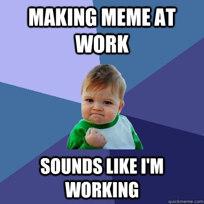 Making Meme at work sounds like i'm working - Making Meme at work sounds like i'm working  Success Kid