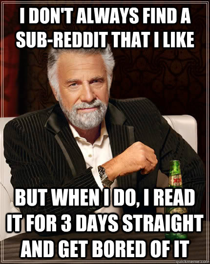 I don't always find a sub-reddit that i like  but when I do, i read it for 3 days straight and get bored of it  The Most Interesting Man In The World