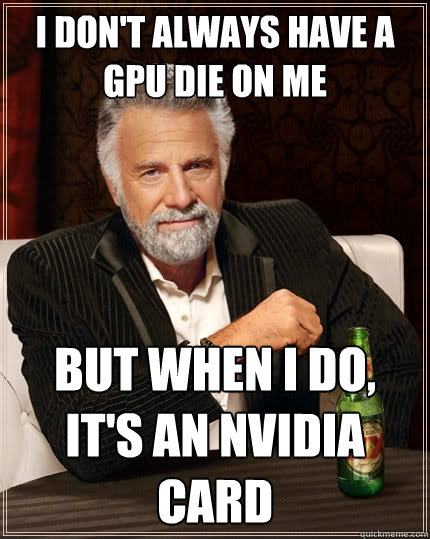 I don't always have a GPU die on me But when I do, it's an Nvidia card  The Most Interesting Man In The World