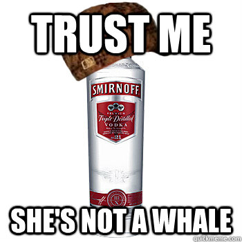 Trust me she's not a whale  Scumbag Alcohol