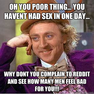 Oh you poor thing... You havent had sex in one day... Why dont you complain to Reddit and see how many men feel bad for you!!!  Condescending Wonka