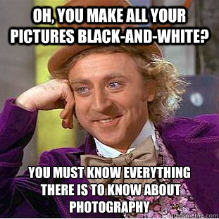 Oh, you make all your pictures black-and-white? You must know everything
 there is to know about photography - Oh, you make all your pictures black-and-white? You must know everything
 there is to know about photography  Condescending Wonka