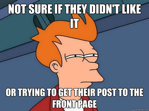 Not sure if they didn't like it or trying to get their post to the front page - Not sure if they didn't like it or trying to get their post to the front page  Futurama Fry