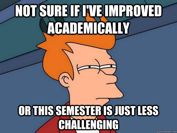 Not sure if I've improved academically Or this semester is just less challenging - Not sure if I've improved academically Or this semester is just less challenging  Futurama Fry