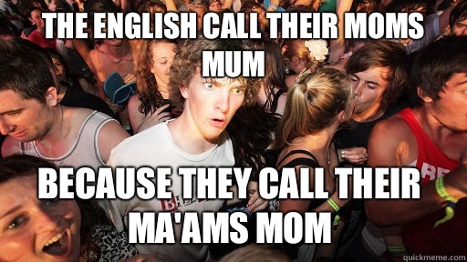 The English call their moms mum Because they call their ma'ams mom  Sudden Clarity Clarence