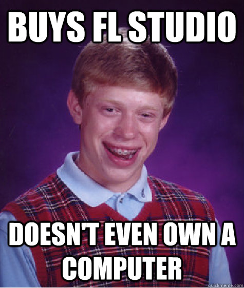 buys fl studio doesn't even own a computer  Bad Luck Brian