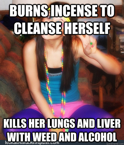 Burns incense to cleanse herself Kills her lungs and liver with weed and alcohol  