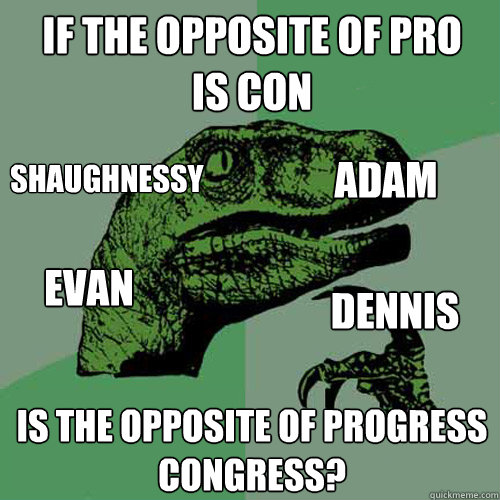 if the opposite of pro
is con is the opposite of progress
congress? Adam Evan Dennis Shaughnessy - if the opposite of pro
is con is the opposite of progress
congress? Adam Evan Dennis Shaughnessy  Philosoraptor