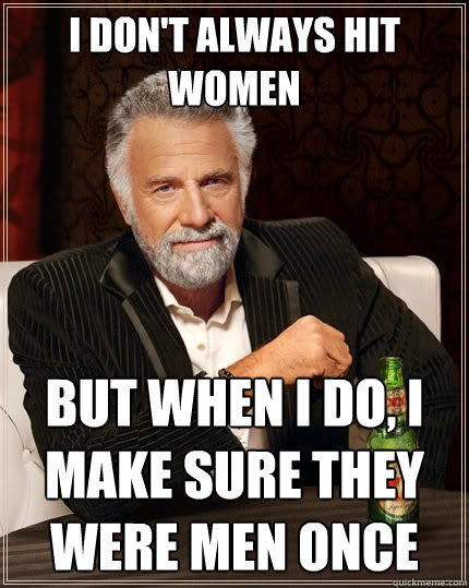 I don't always hit women But when I do, I make sure they were men once  The Most Interesting Man In The World