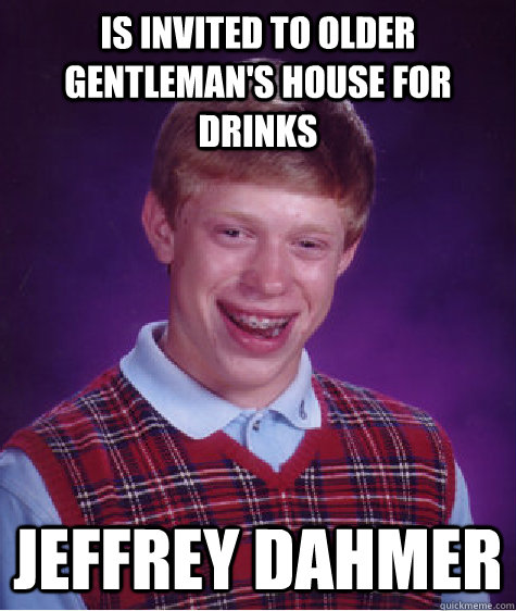 Is invited to older gentleman's house for drinks Jeffrey Dahmer  Bad Luck Brian