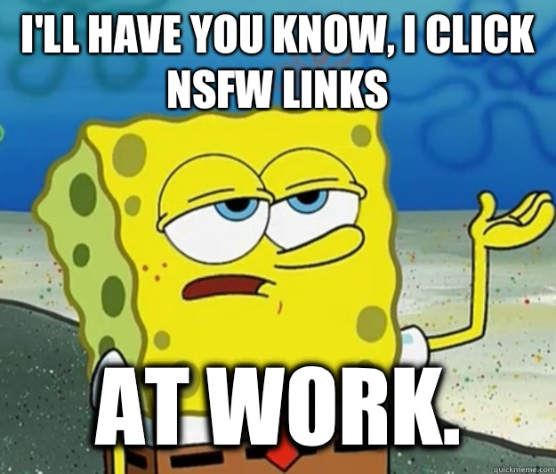 I'll have you know, I click NSFW links At work.  Tough Spongebob