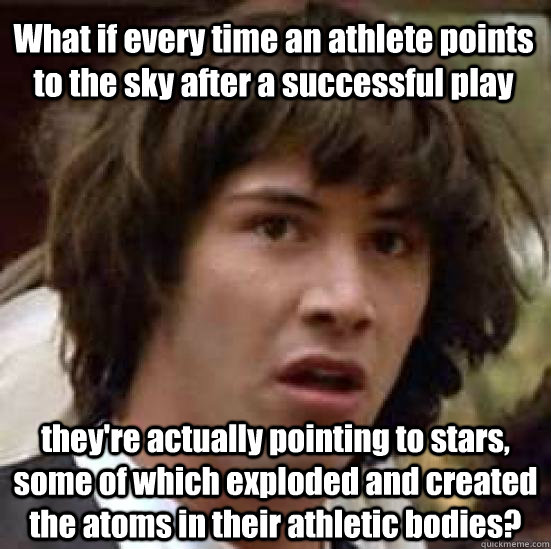 What if every time an athlete points to the sky after a successful play they're actually pointing to stars, some of which exploded and created the atoms in their athletic bodies? - What if every time an athlete points to the sky after a successful play they're actually pointing to stars, some of which exploded and created the atoms in their athletic bodies?  conspiracy keanu