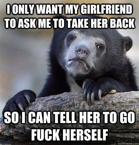 I only want my girlfriend to ask me to take her back So I can tell her to go fuck herself  Confession Bear