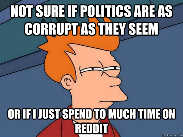 not sure if politics are as corrupt as they seem or if i just spend to much time on reddit  Futurama Fry