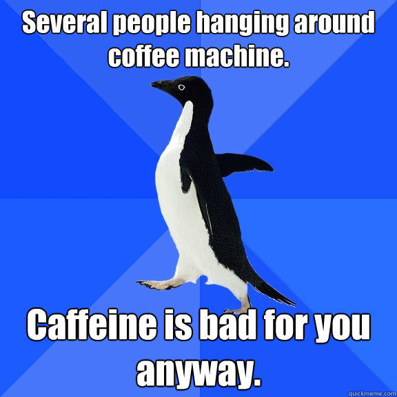 Several people hanging around coffee machine. Caffeine is bad for you anyway.
 - Several people hanging around coffee machine. Caffeine is bad for you anyway.
  Socially Awkward Penguin