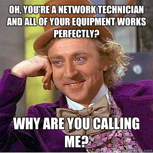 Oh, you're a network technician and all of your equipment works perfectly? Why are you calling me? - Oh, you're a network technician and all of your equipment works perfectly? Why are you calling me?  Condescending Wonka