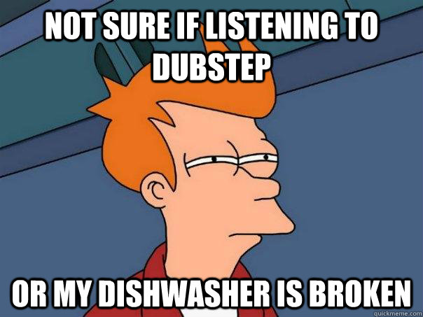 not sure if listening to dubstep or my dishwasher is broken  - not sure if listening to dubstep or my dishwasher is broken   Futurama Fry