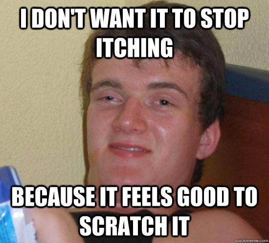 I don't want it to stop itching Because it feels good to scratch it  Really High Guy