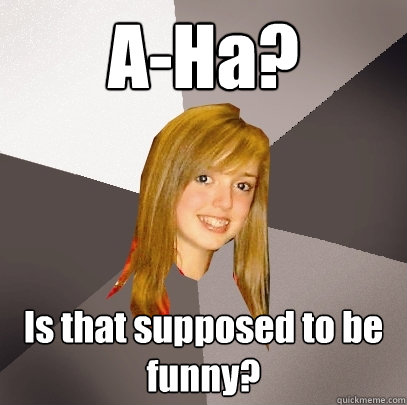 A-Ha? Is that supposed to be funny? - A-Ha? Is that supposed to be funny?  Musically Oblivious 8th Grader