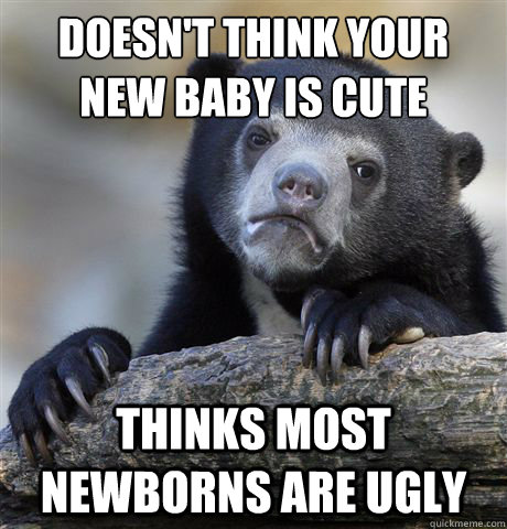 Doesn't think your new baby is cute Thinks most newborns are ugly - Doesn't think your new baby is cute Thinks most newborns are ugly  Confession Bear