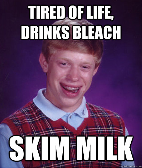 Tired of life, drinks bleach skim milk  Bad Luck Brian