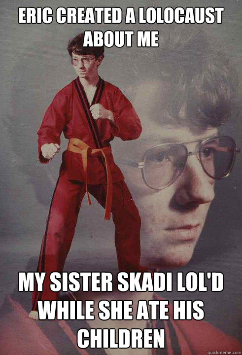 Eric created a lolocaust about me My sister Skadi lol'd while she ate his children  Karate Kyle