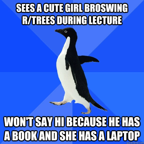 Sees a cute girl broswing r/trees during lecture won't say hi because he has a book and she has a laptop - Sees a cute girl broswing r/trees during lecture won't say hi because he has a book and she has a laptop  Socially Awkward Penguin