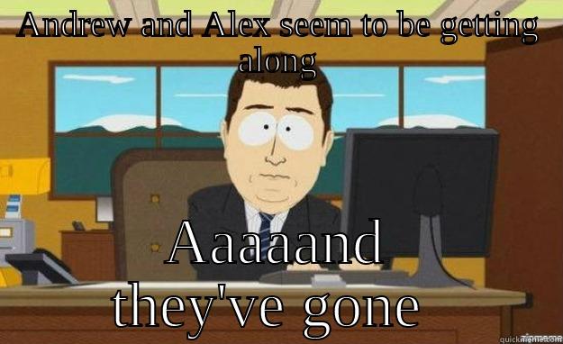 ANDREW AND ALEX SEEM TO BE GETTING ALONG AAAAAND THEY'VE GONE  aaaand its gone