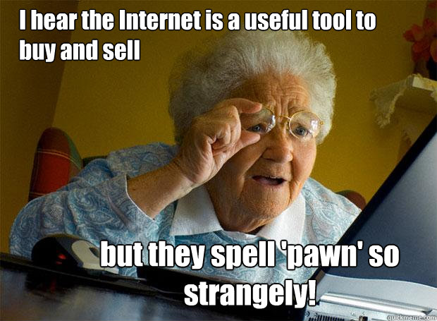 I hear the Internet is a useful tool to buy and sell but they spell 'pawn' so strangely!  Grandma finds the Internet