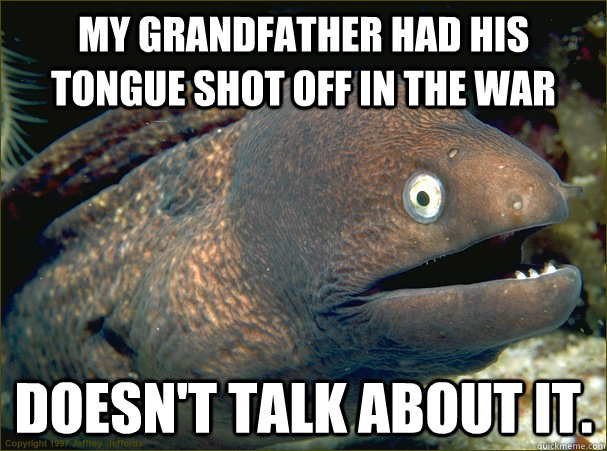 My Grandfather had his tongue shot off in the war Doesn't talk about it. - My Grandfather had his tongue shot off in the war Doesn't talk about it.  Bad Joke Eel