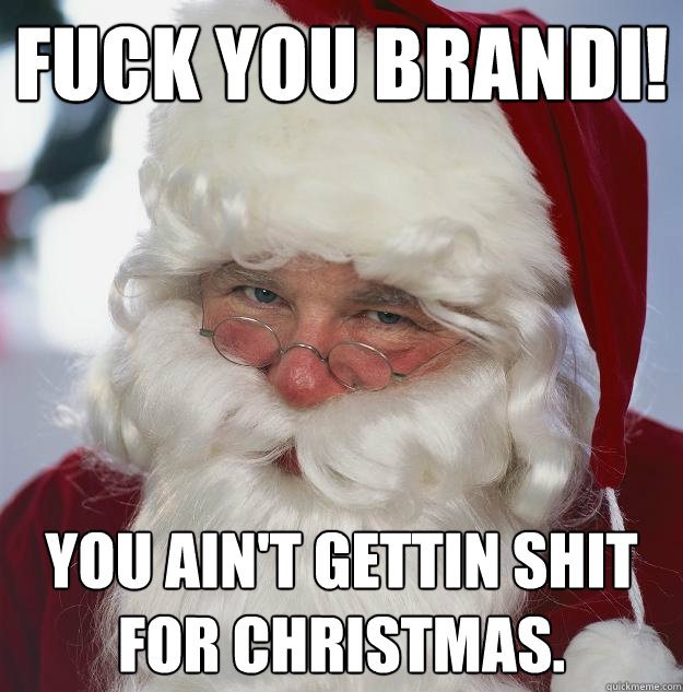 Fuck you Brandi! You ain't gettin SHIT for Christmas. - Fuck you Brandi! You ain't gettin SHIT for Christmas.  Scumbag Santa