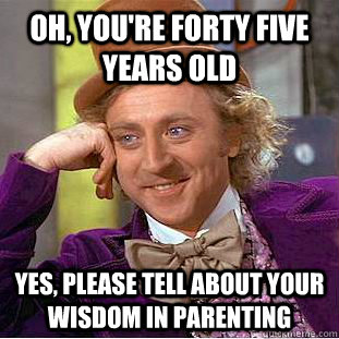 Oh, You're forty five years old Yes, please tell about your wisdom in parenting  Creepy Wonka