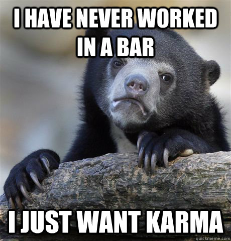 I have never worked in a bar I just want karma  Confession Bear