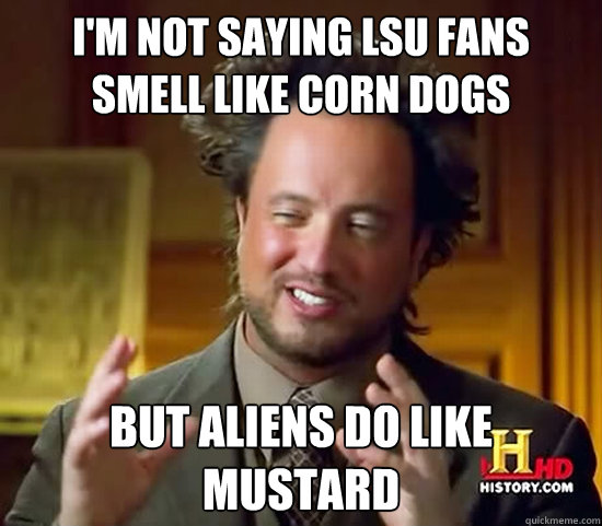 I'm not saying lsu fans smell like corn dogs but aliens do like mustard  Ancient Aliens