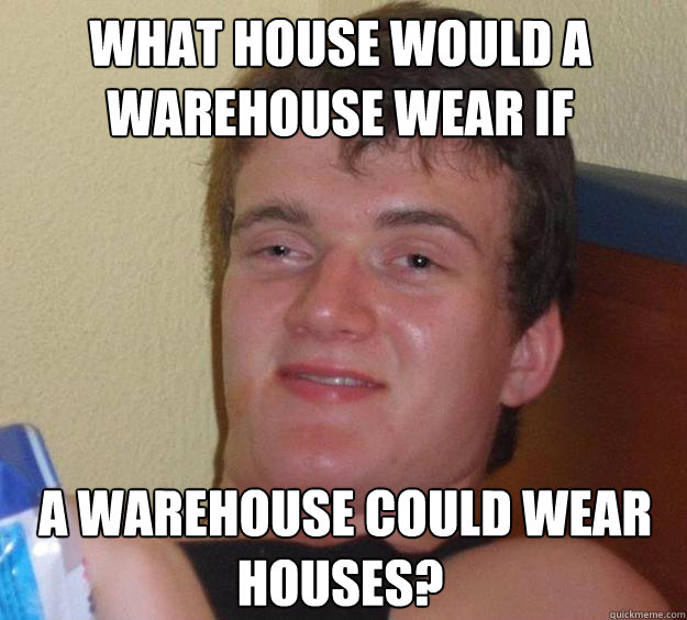 What house would a warehouse wear if  a warehouse could wear houses?  10 Guy