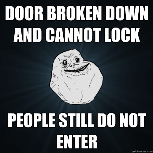 Door Broken down and cannot lock people still do not enter  - Door Broken down and cannot lock people still do not enter   Forever Alone