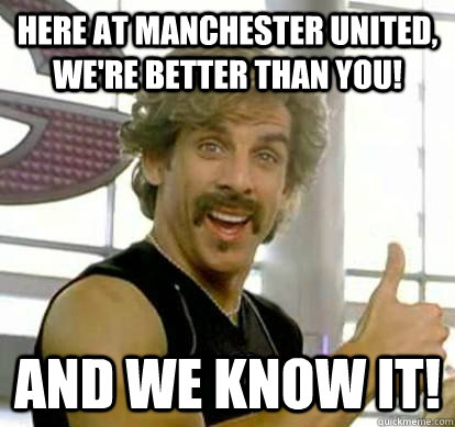 Here at Manchester United, we're better than you! and we know it!  White Goodman