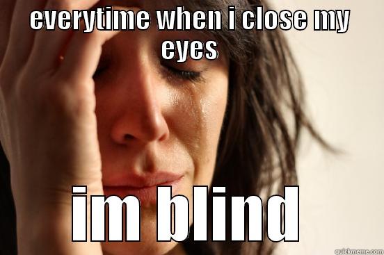 EVERYTIME WHEN I CLOSE MY EYES IM BLIND First World Problems