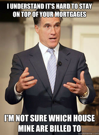 I understand it's hard to stay on top of your mortgages I'm not sure which house mine are billed to  Relatable Romney