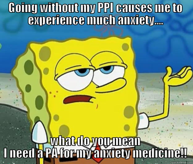 GOING WITHOUT MY PPI CAUSES ME TO EXPERIENCE MUCH ANXIETY.... WHAT DO YOU MEAN I NEED A PA FOR MY ANXIETY MEDICINE!! Tough Spongebob