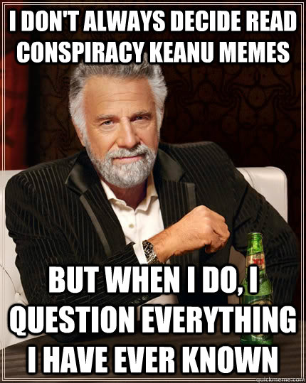 I don't always decide read conspiracy keanu memes but when I do, I question everything i have ever known - I don't always decide read conspiracy keanu memes but when I do, I question everything i have ever known  The Most Interesting Man In The World