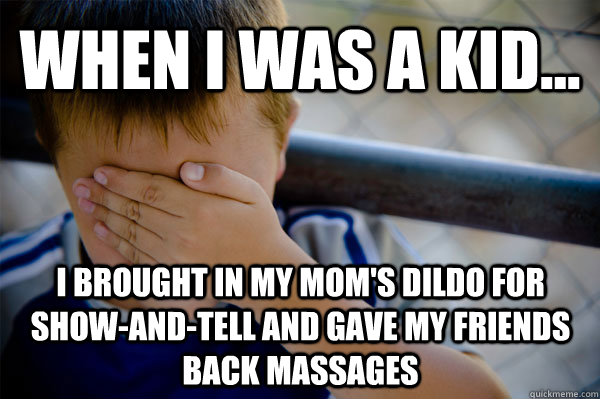 WHEN I WAS A KID... I brought in my mom's dildo for show-and-tell and gave my friends back massages  Confession kid