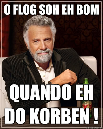 o flog soh eh bom quando eh do korben !  The Most Interesting Man In The World