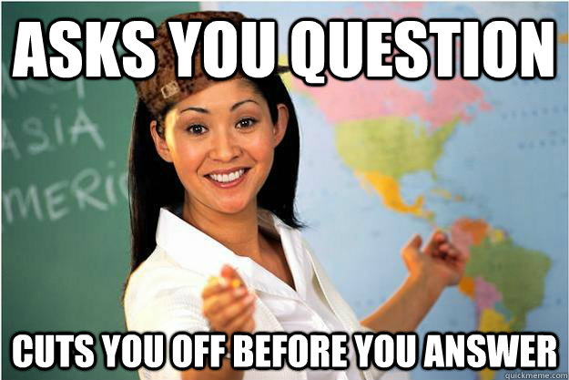 Asks you question cuts you off before you answer  Scumbag Teacher