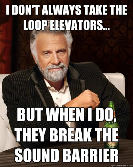 I don't always take the Loop elevators... but when I do, they break the sound barrier - I don't always take the Loop elevators... but when I do, they break the sound barrier  The Most Interesting Man In The World