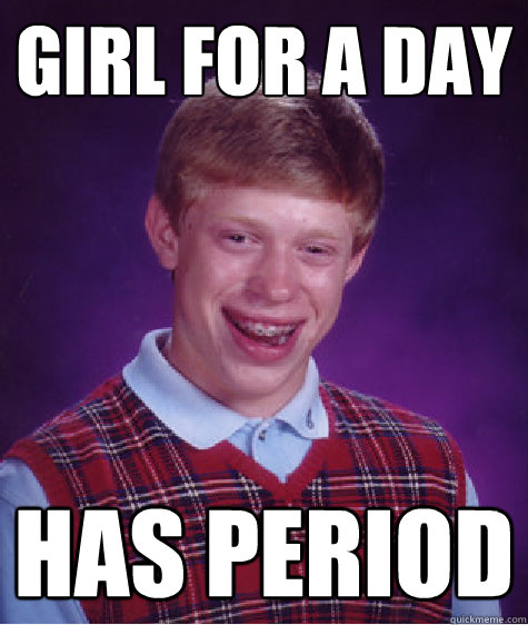 Girl for a day has period - Girl for a day has period  Bad Luck Brian