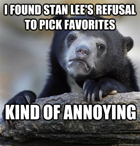 I found stan lee's refusal to pick favorites Kind of annoying  Confession Bear