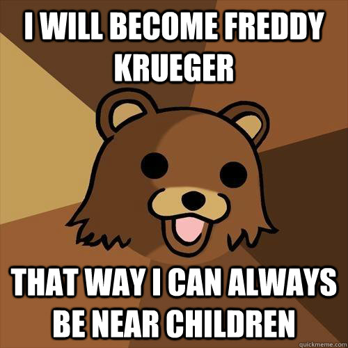 I will become freddy krueger  that way i can always be near children - I will become freddy krueger  that way i can always be near children  Pedobear