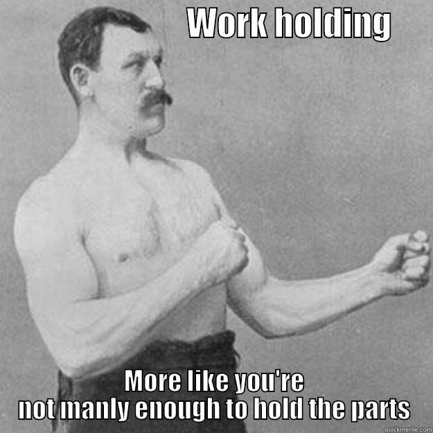                             WORK HOLDING       MORE LIKE YOU'RE NOT MANLY ENOUGH TO HOLD THE PARTS overly manly man